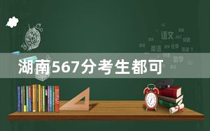 湖南567分考生都可以填报哪些大学？（附带2022-2024年567左右大学名单）
