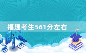 福建考生561分左右可以报考那些大学？（附带2022-2024年561左右高校名单）