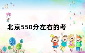 北京550分左右的考生可以报考哪些大学？ 2024年录取最低分550的大学