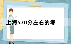 上海570分左右的考生可以报考哪些公办本科大学？（供2025届考生填报志愿参考）