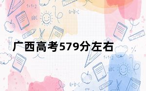 广西高考579分左右报考的的大学有哪些？（附近三年579分大学录取名单）