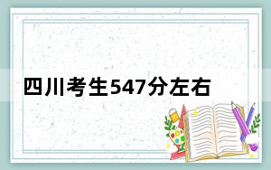 四川考生547分左右可以录取哪些大学？ 2024年一共23所大学录取