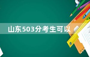 山东503分考生可以报考哪些公办本科大学？（附带2022-2024年503录取名单）