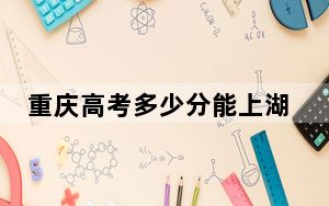重庆高考多少分能上湖南九嶷职业技术学院？2024年历史类投档线332分 物理类363分