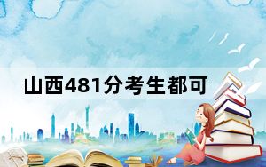 山西481分考生都可以填报哪些公办大学？ 2025年高考可以填报28所大学