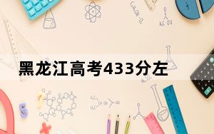 黑龙江高考433分左右录取的公办本科大学名单！（附带2022-2024年433录取大学名单）