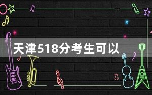 天津518分考生可以报考哪些本科大学？（供2025年考生参考）