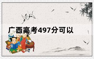 广西高考497分可以录取那些公办本科高校？（附带2022-2024年497左右高校名单）