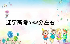 辽宁高考532分左右的可以报考的公办本科大学名单！（附带近三年532分大学录取名单）