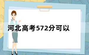 河北高考572分可以录取那些高校？ 2024年一共14所大学录取