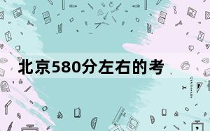 北京580分左右的考生可以报考哪些大学？（附带2022-2024年580左右大学名单）