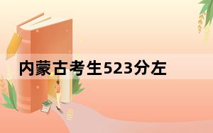 内蒙古考生523分左右可以录取哪些大学？（附带2022-2024年523录取名单）