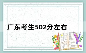 广东考生502分左右能考上什么好公办本科大学？ 2025年高考可以填报70所大学
