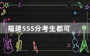 福建555分考生都可以填报哪些大学？（附带2022-2024年555左右大学名单）