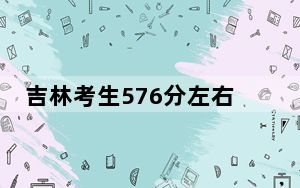 吉林考生576分左右能考上什么好的大学？ 2024年录取最低分576的大学