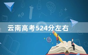 云南高考524分左右录取的本科大学名单！（附带2022-2024年524录取名单）