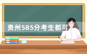 贵州585分考生都可以填报哪些大学？（供2025届高三考生参考）