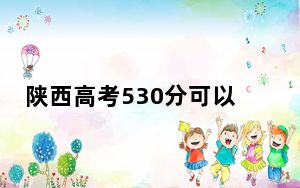 陕西高考530分可以录取那些公办本科高校？ 2024年高考有20所530录取的大学