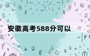 安徽高考588分可以录取那些高校？（附带2022-2024年588左右大学名单）