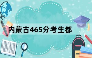 内蒙古465分考生都可以填报哪些公办大学？ 2024年高考有0所最低分在465左右的大学