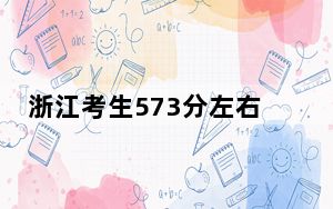 浙江考生573分左右可以录取哪些大学？ 2024年一共13所大学录取