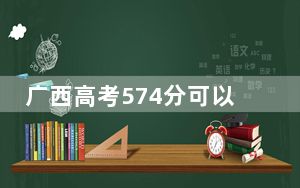 广西高考574分可以录取那些高校？ 2024年录取最低分574的大学