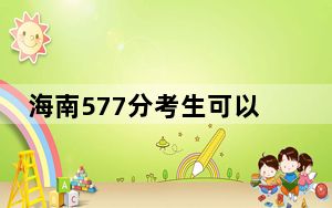 海南577分考生可以报考哪些本科大学？（附带2022-2024年577左右大学名单）
