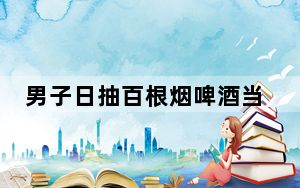 男子日抽百根烟啤酒当水喝患多种癌症 背后真相令人感到震惊