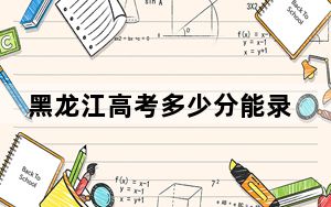 黑龙江高考多少分能录取中国传媒大学？2024年历史类594分 物理类投档线588分