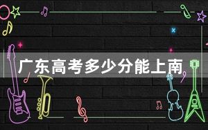 广东高考多少分能上南阳理工学院？附2022-2024年最低录取分数线