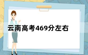 云南高考469分左右的可以报考的本科大学名单！（附带2022-2024年469录取名单）