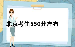 北京考生550分左右可以录取哪些大学？（供2025届高三考生参考）