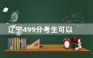 辽宁499分考生可以报考哪些公办本科大学？（供2025届高三考生参考）