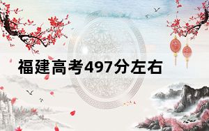 福建高考497分左右报考的的大学有哪些？（附近三年497分大学录取名单）