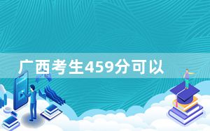 广西考生459分可以填报哪些公办本科高校名单？ 2024年高考有70所最低分在459左右的大学