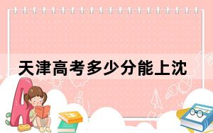 天津高考多少分能上沈阳药科大学？2024年综合录取分599分