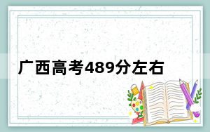 广西高考489分左右的可以报考的公办本科大学名单！ 2024年高考有70所最低分在489左右的大学