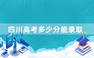 四川高考多少分能录取天津天狮学院？2024年文科最低378分 理科投档线335分
