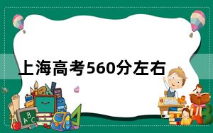上海高考560分左右报考的的大学有哪些？（附近三年560分大学录取名单）