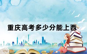 重庆高考多少分能上西安明德理工学院？附2022-2024年最低录取分数线