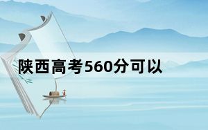 陕西高考560分可以录取那些公办本科高校？（附带2022-2024年560录取大学名单）