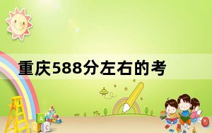 重庆588分左右的考生可以报考哪些大学？