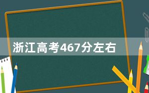 浙江高考467分左右的可以报考的公办本科大学名单！（供2025届高三考生参考）