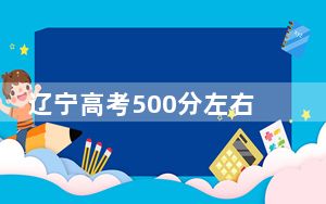 辽宁高考500分左右录取的公办本科大学名单！（附带近三年500分大学录取名单）
