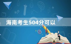 海南考生504分可以填报哪些本科高校名单？ 2024年一共录取31所大学