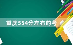 重庆554分左右的考生可以报考哪些公办本科大学？（附带2022-2024年554录取大学名单）