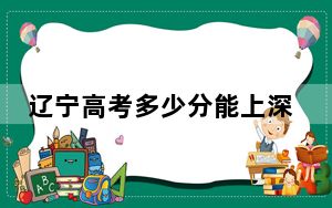 辽宁高考多少分能上深圳职业技术大学？附近三年最低院校投档线