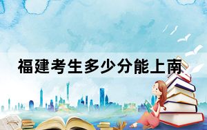 福建考生多少分能上南京工业大学？附2022-2024年最低录取分数线
