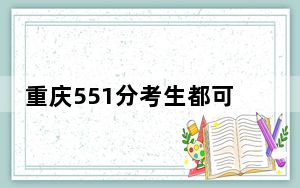 重庆551分考生都可以填报哪些大学？（供2025届高三考生参考）