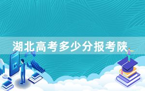湖北高考多少分报考陕西服装工程学院？附2022-2024年最低录取分数线
